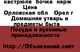 кастрюля (бочка) нерж  › Цена ­ 3 000 - Орловская обл., Орел г. Домашняя утварь и предметы быта » Посуда и кухонные принадлежности   